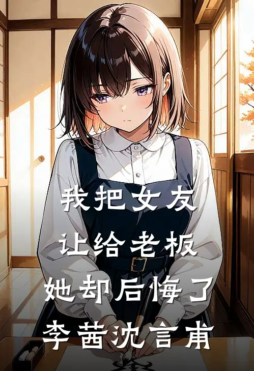 我把女友让给老板,她却后悔了李茜沈言甫免费阅读