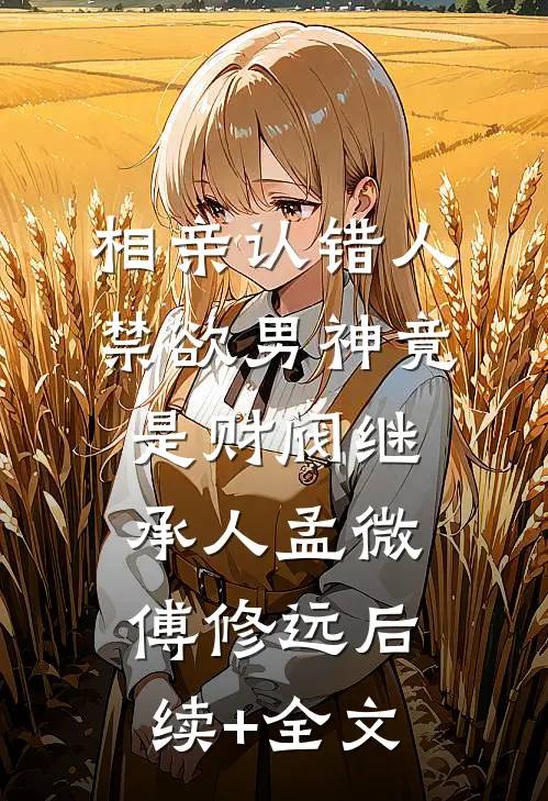 相亲认错人，禁欲男神竟是财阀继承人孟微傅修远后续+全文