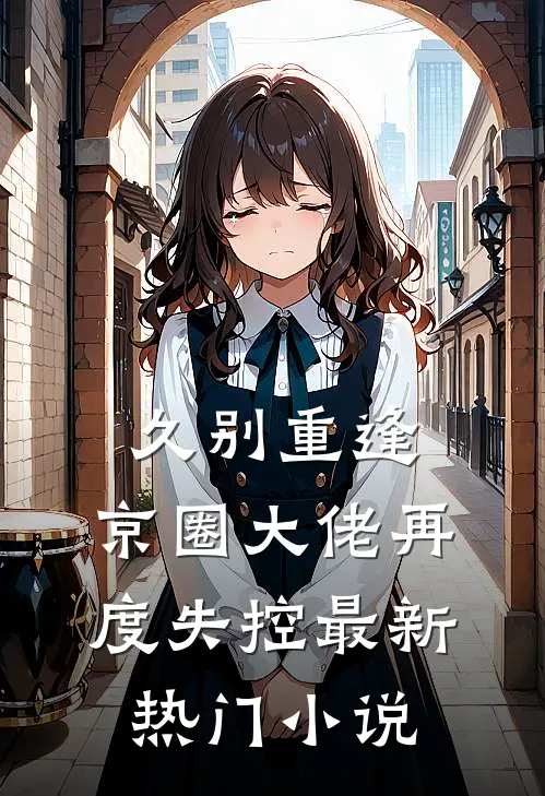 久别重逢,京圈大佬再度失控最新热门免费阅读
