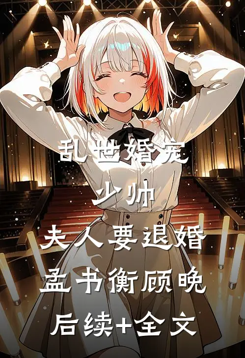 乱世婚宠：少帅，夫人要退婚孟书衡顾晚后续+全文