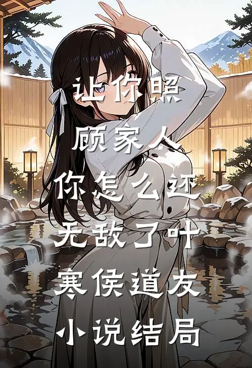 让你照顾家人，你怎么还无敌了叶寒侯道友小说结局
