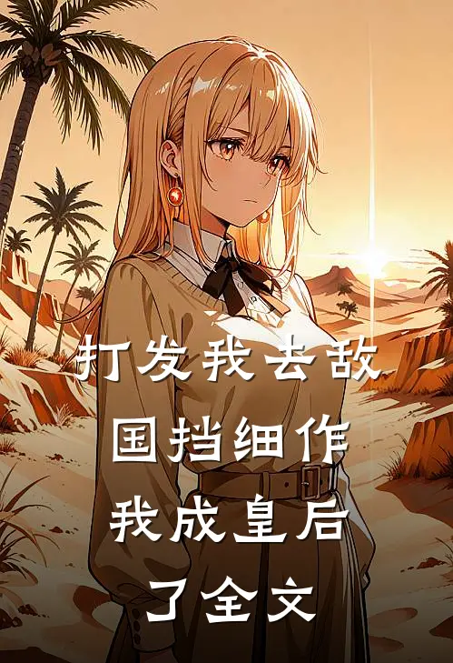 打发我去敌国挡细作，我成皇后了全文