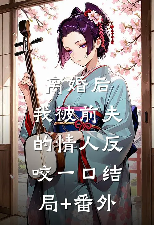 离婚后，我被前夫的情人反咬一口结局+番外