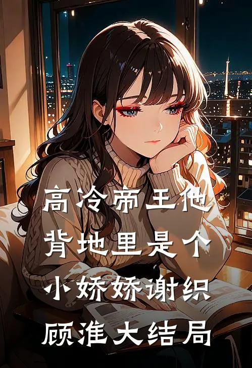 高冷帝王他背地里是个小娇娇谢织顾淮大结局