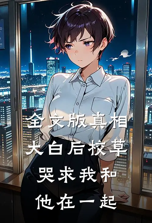全文版真相大白后校草哭求我和他在一起