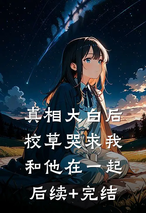 真相大白后，校草哭求我和他在一起后续+完结