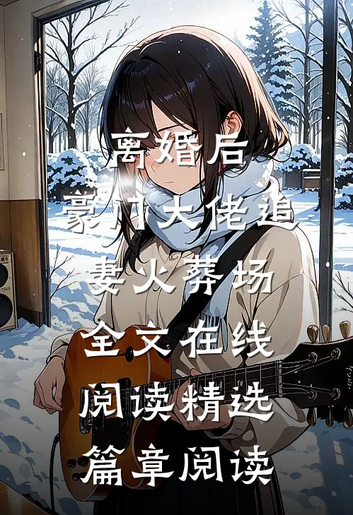 离婚后,豪门大佬追妻火葬场全文在线阅读精选篇章阅读