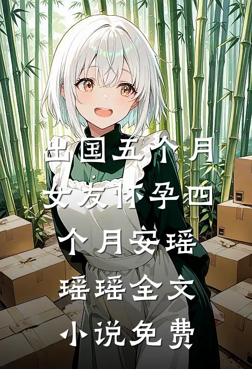 出国五个月，女友怀孕四个月安瑶瑶瑶全文小说免费