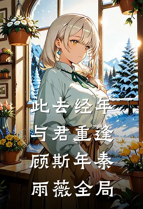 此去经年，与君重逢顾斯年秦雨薇全局