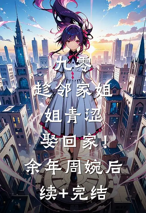 九零：趁邻家姐姐青涩，娶回家！余年周婉后续+完结