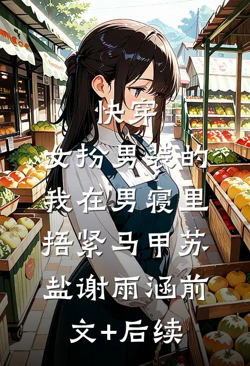 快穿：女扮男装的我在男寝里捂紧马甲苏盐谢雨涵前文+后续