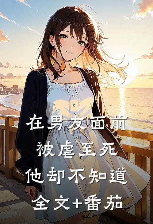 在男友面前被虐至死，他却不知道全文+番茄