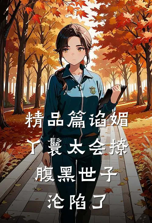 精品篇谄媚丫鬟太会撩，腹黑世子沦陷了
