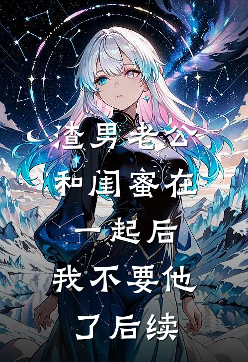 渣男老公和闺蜜在一起后，我不要他了后续
