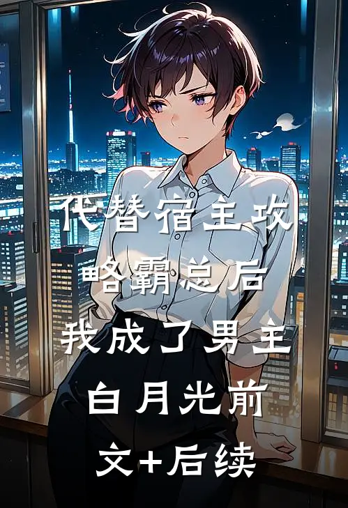 代替宿主攻略霸总后，我成了男主白月光前文+后续