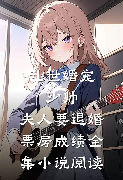 乱世婚宠:少帅,夫人要退婚票房成绩全集小说阅读