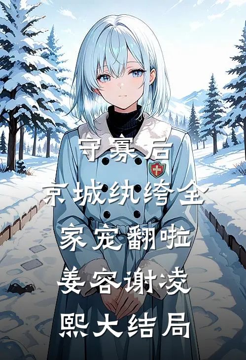 守寡后，京城纨绔全家宠翻啦姜容谢凌熙大结局