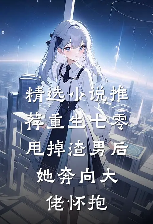 精选小说推荐重生七零：甩掉渣男后，她奔向大佬怀抱