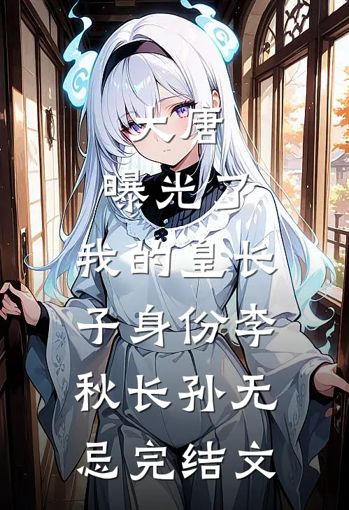 大唐：曝光了，我的皇长子身份李秋长孙无忌完结文