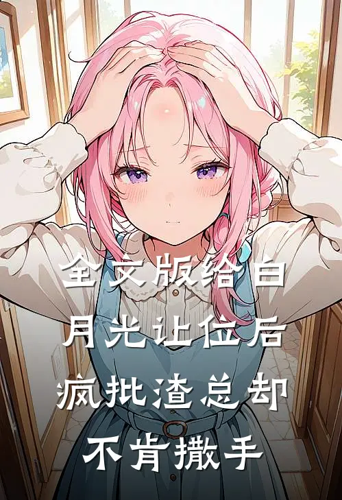 全文版给白月光让位后，疯批渣总却不肯撒手