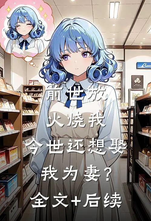 前世放火烧我，今世还想娶我为妻？全文+后续