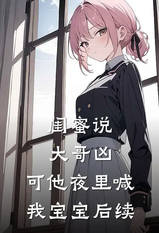 闺蜜说大哥凶,可他夜里喊我宝宝后续怎么回答