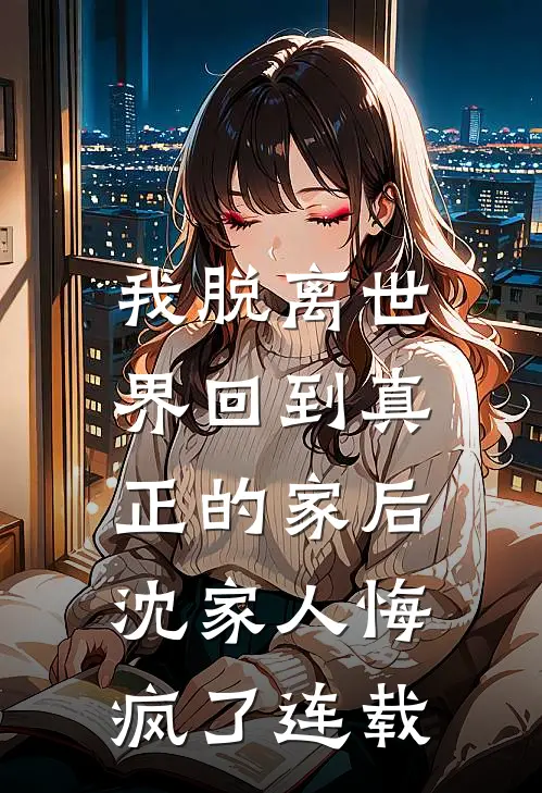 我脱离世界回到真正的家后,沈家人悔疯了连载完整版