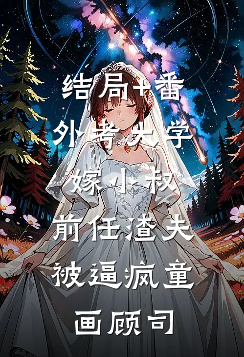 结局+番外考大学，嫁小叔，前任渣夫被逼疯童画顾司