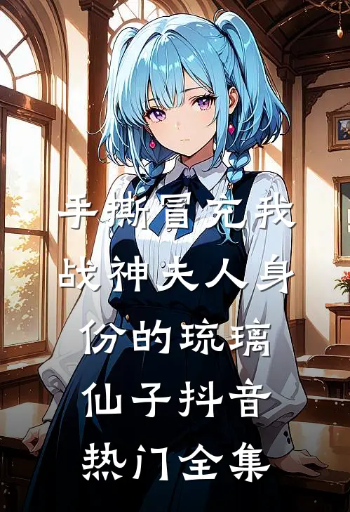 手撕冒充我战神夫人身份的琉璃仙子抖音热门 全集