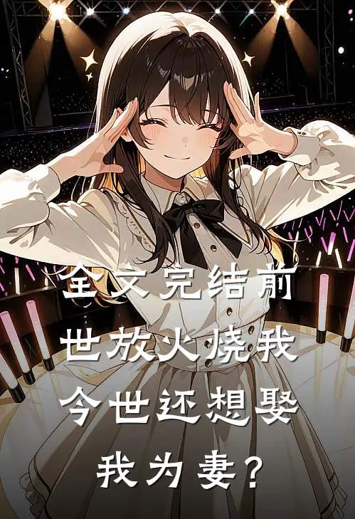 全文完结前世放火烧我，今世还想娶我为妻？
