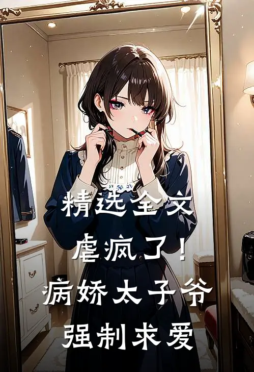 精选全文虐疯了！病娇太子爷强制求爱
