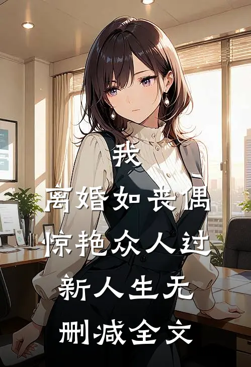 我，离婚如丧偶，惊艳众人过新人生无删减全文