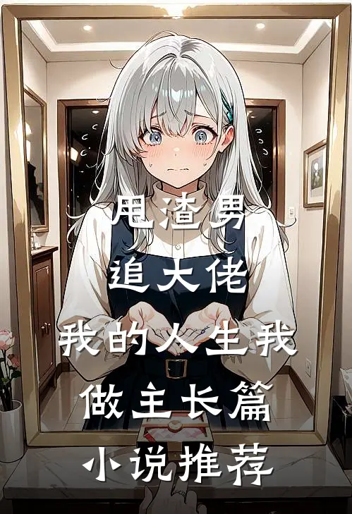 甩渣男,追大佬,我的人生我做主长篇推荐免费阅读