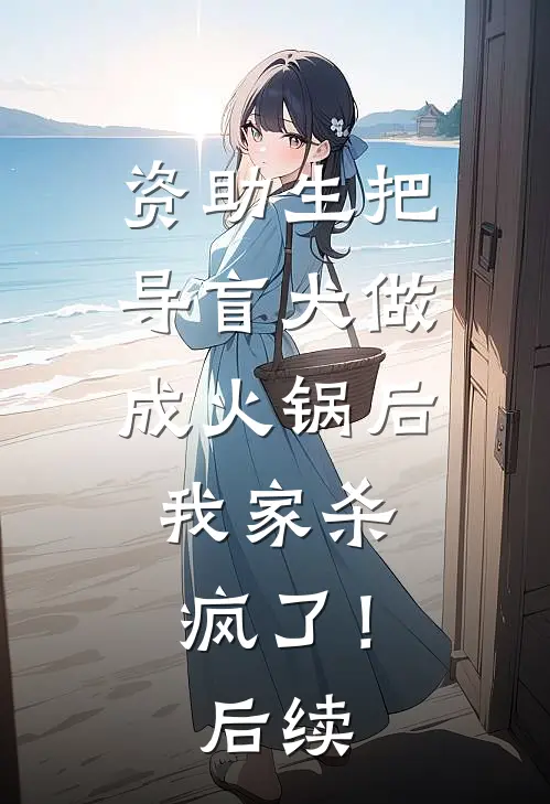 资助生把导盲犬做成火锅后，我家杀疯了！后续