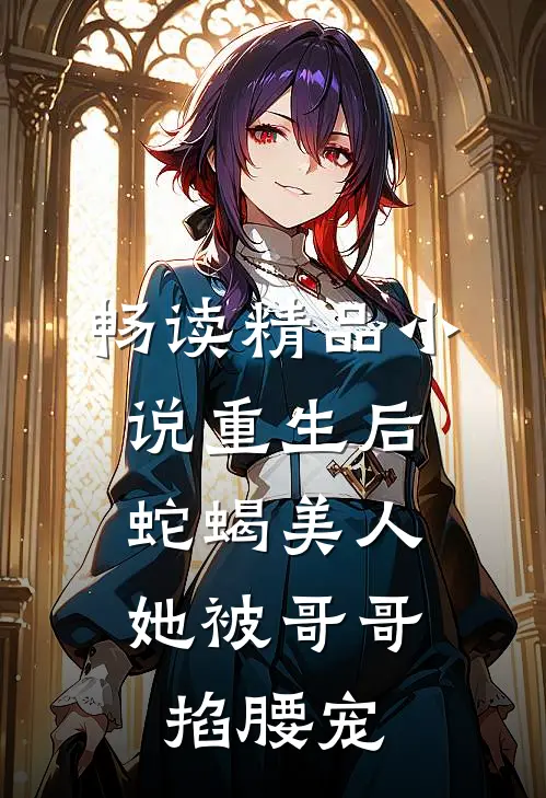 畅读精品小说重生后，蛇蝎美人她被哥哥掐腰宠