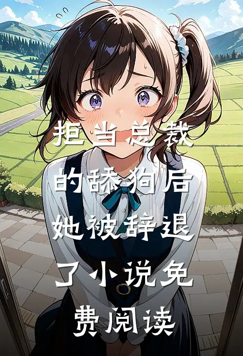 拒当总裁的舔狗后,她被辞退了免费阅读全文