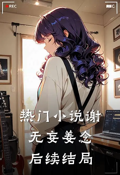 热门小说谢无妄姜念后续结局