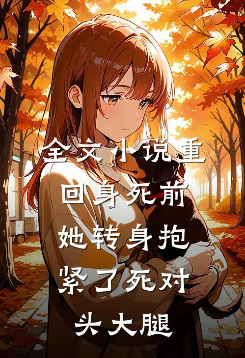 全文小说重回身死前，她转身抱紧了死对头大腿