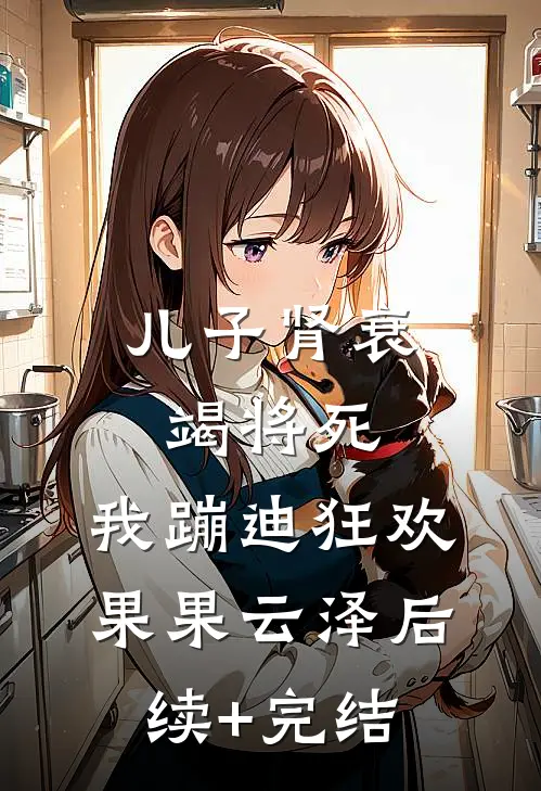 儿子肾衰竭将死，我蹦迪狂欢果果云泽后续+完结