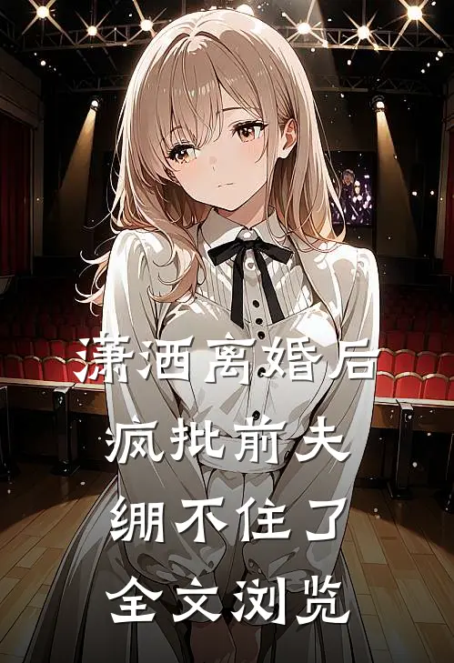 潇洒离婚后，疯批前夫绷不住了全文浏览