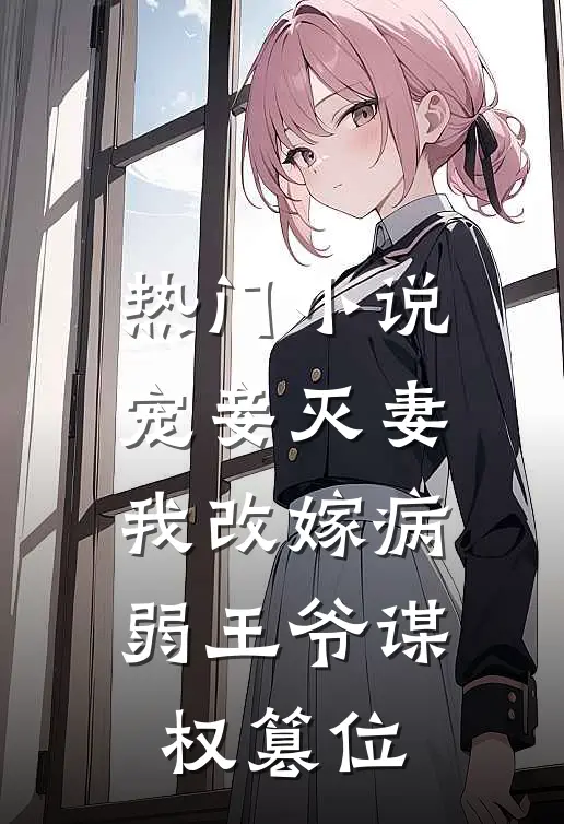 热门小说宠妾灭妻，我改嫁病弱王爷谋权篡位