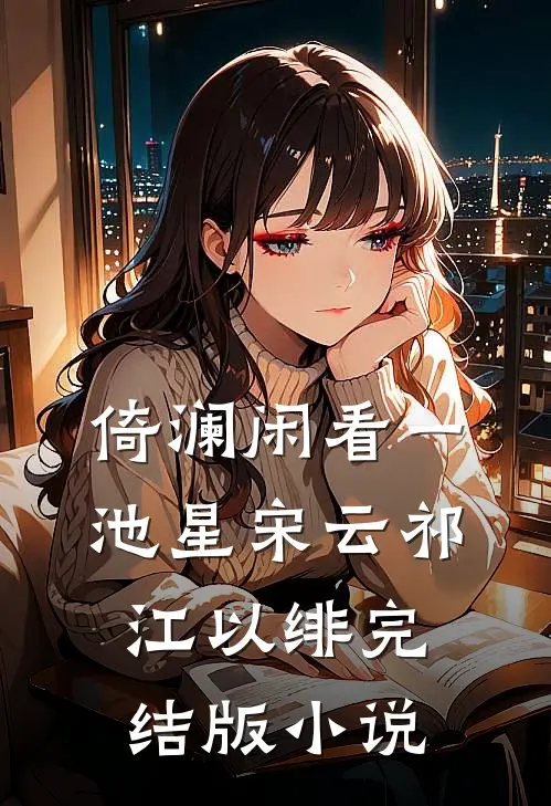 倚澜闲看一池星宋云祁江以绯完结版小说