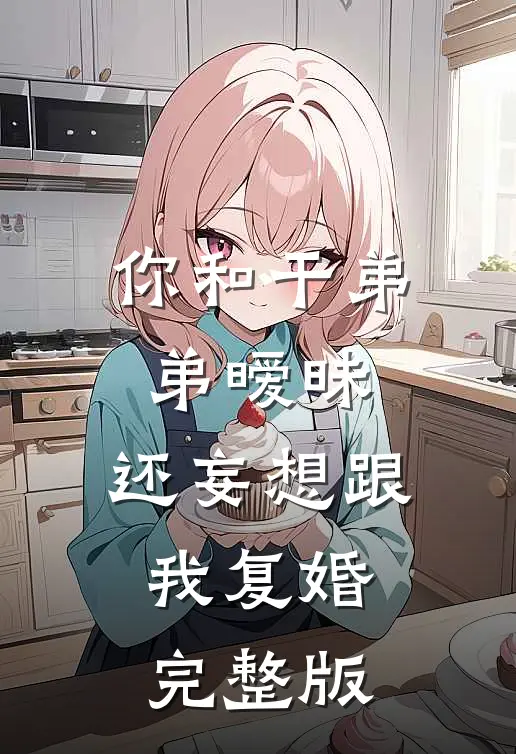 你和干弟弟暧昧,还妄想跟我复婚完整版在线观看