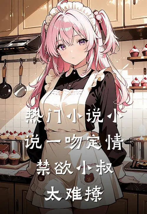 热门小说小说一吻定情:禁欲小叔太难撩