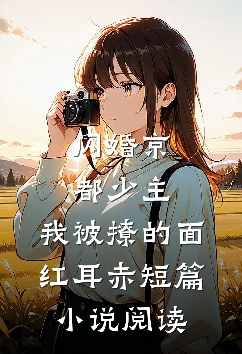 闪婚京都少主，我被撩的面红耳赤短篇小说阅读