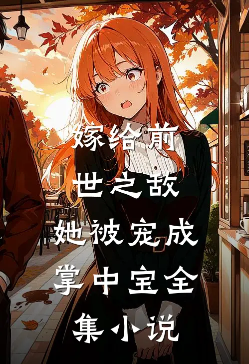 嫁给前世之敌,她被宠成掌中宝全集免费阅读