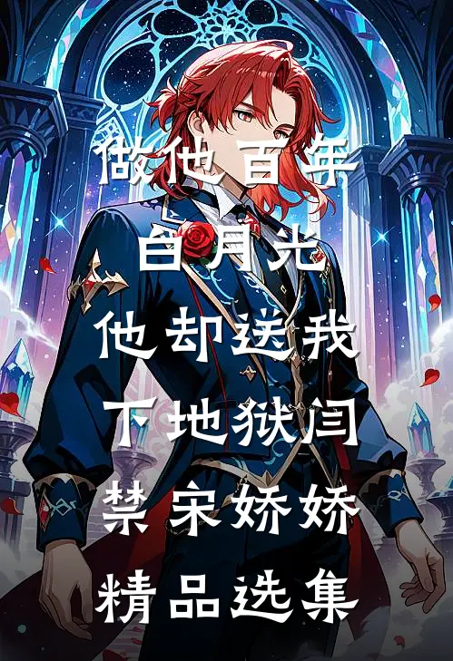 做他百年白月光，他却送我下地狱闫禁宋娇娇精品选集
