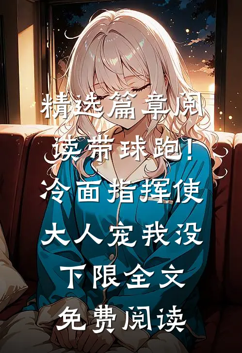 精选篇章阅读带球跑!冷面指挥使大人宠我没下限全文免费阅读