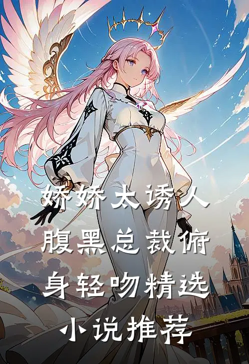 娇娇太诱人，腹黑总裁俯身轻吻精选小说推荐