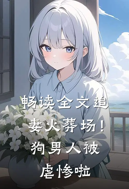 畅读全文追妻火葬场！狗男人被虐惨啦